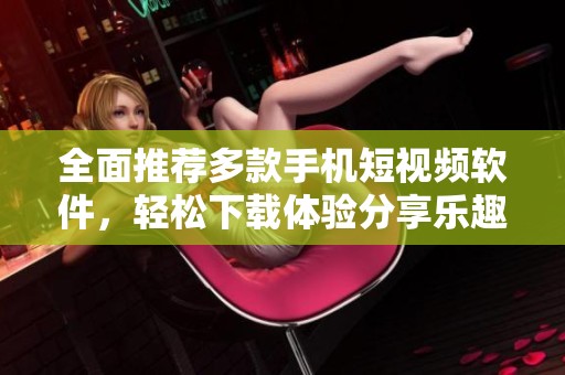 全面推荐多款手机短视频软件，轻松下载体验分享乐趣