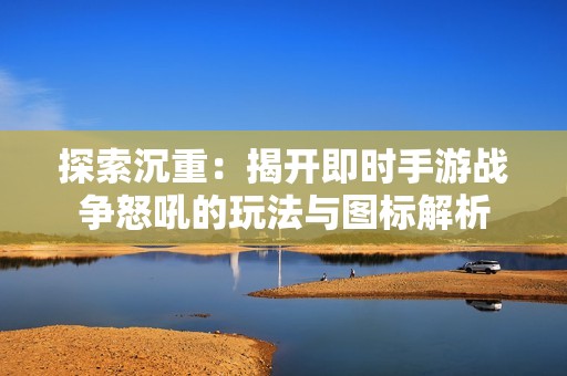 探索沉重：揭开即时手游战争怒吼的玩法与图标解析