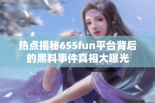 热点揭秘655fun平台背后的黑料事件真相大曝光
