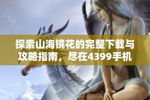 探索山海镜花的完整下载与攻略指南，尽在4399手机游戏网
