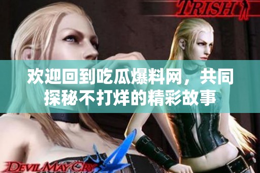 欢迎回到吃瓜爆料网，共同探秘不打烊的精彩故事