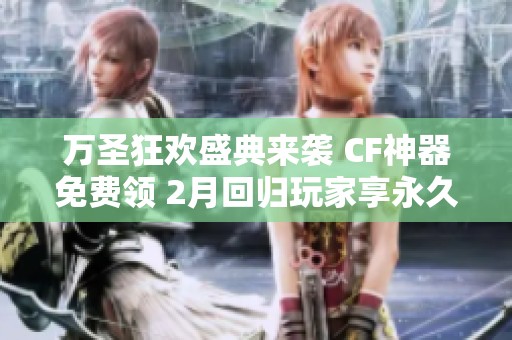 万圣狂欢盛典来袭 CF神器免费领 2月回归玩家享永久雷神奖励