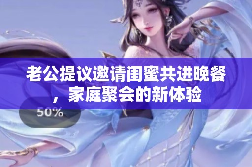 老公提议邀请闺蜜共进晚餐，家庭聚会的新体验