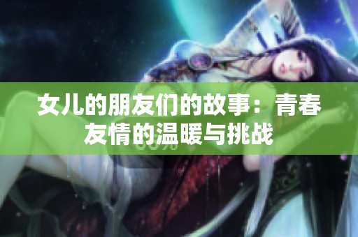 女儿的朋友们的故事：青春友情的温暖与挑战
