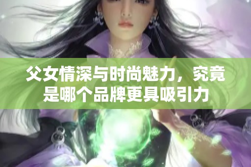 父女情深与时尚魅力，究竟是哪个品牌更具吸引力