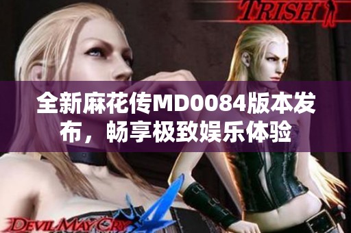 全新麻花传MD0084版本发布，畅享极致娱乐体验