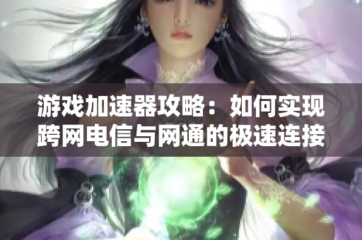 游戏加速器攻略：如何实现跨网电信与网通的极速连接