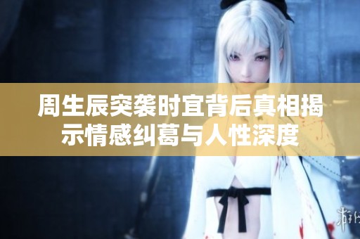 周生辰突袭时宜背后真相揭示情感纠葛与人性深度