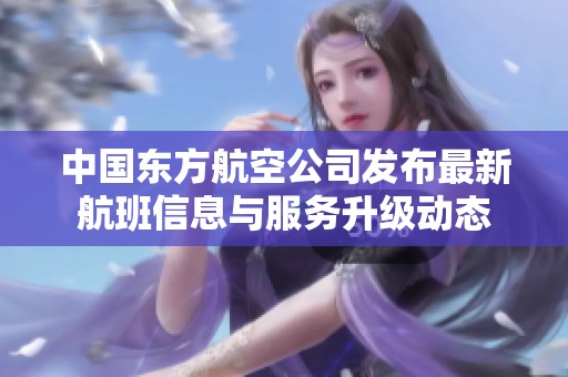 中国东方航空公司发布最新航班信息与服务升级动态
