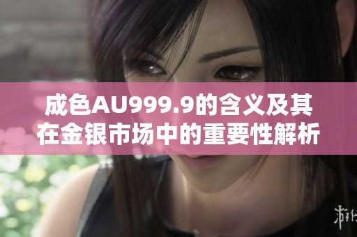 成色AU999.9的含义及其在金银市场中的重要性解析