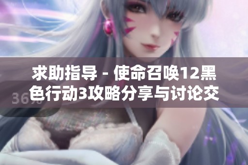 求助指导 - 使命召唤12黑色行动3攻略分享与讨论交流