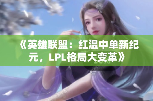 《英雄联盟：红温中单新纪元，LPL格局大变革》