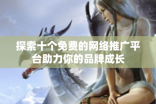 探索十个免费的网络推广平台助力你的品牌成长