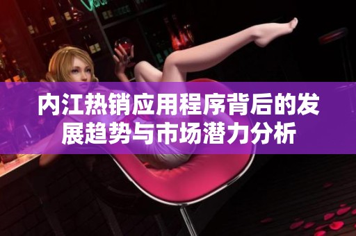 内江热销应用程序背后的发展趋势与市场潜力分析