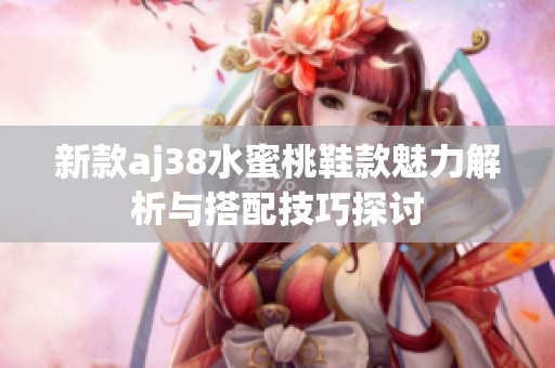 新款aj38水蜜桃鞋款魅力解析与搭配技巧探讨
