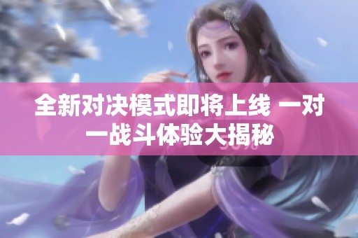 全新对决模式即将上线 一对一战斗体验大揭秘