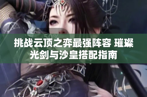 挑战云顶之弈最强阵容 璀璨光剑与沙皇搭配指南