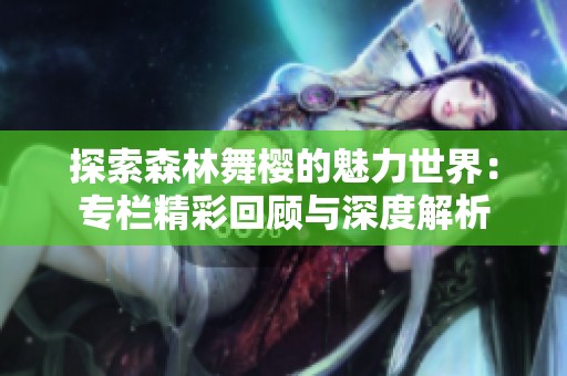 探索森林舞樱的魅力世界：专栏精彩回顾与深度解析