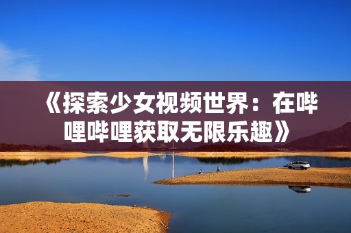 《探索少女视频世界：在哔哩哔哩获取无限乐趣》