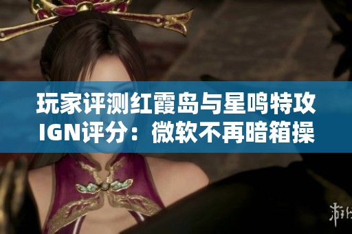 玩家评测红霞岛与星鸣特攻IGN评分：微软不再暗箱操作的背后分析
