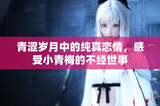 青涩岁月中的纯真恋情，感受小青梅的不经世事