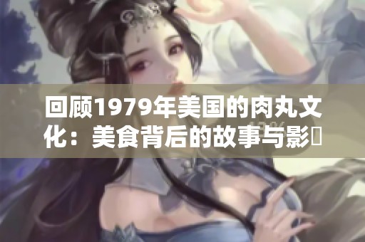 回顾1979年美国的肉丸文化：美食背后的故事与影響