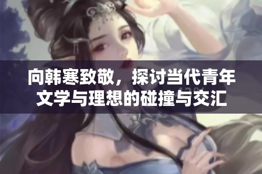 向韩寒致敬，探讨当代青年文学与理想的碰撞与交汇