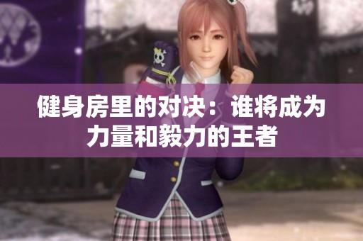 健身房里的对决：谁将成为力量和毅力的王者