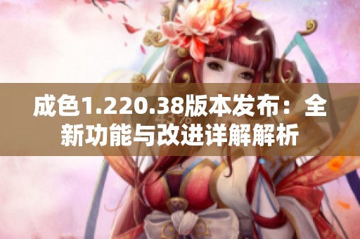 成色1.220.38版本发布：全新功能与改进详解解析