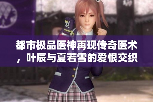 都市极品医神再现传奇医术，叶辰与夏若雪的爱恨交织