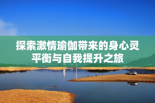 探索激情瑜伽带来的身心灵平衡与自我提升之旅