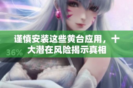 谨慎安装这些黄台应用，十大潜在风险揭示真相