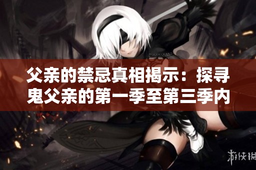 父亲的禁忌真相揭示：探寻鬼父亲的第一季至第三季内幕