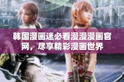 韩国漫画迷必看漫漫漫画官网，尽享精彩漫画世界