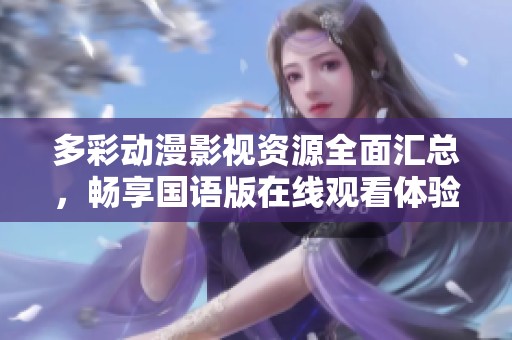 多彩动漫影视资源全面汇总，畅享国语版在线观看体验