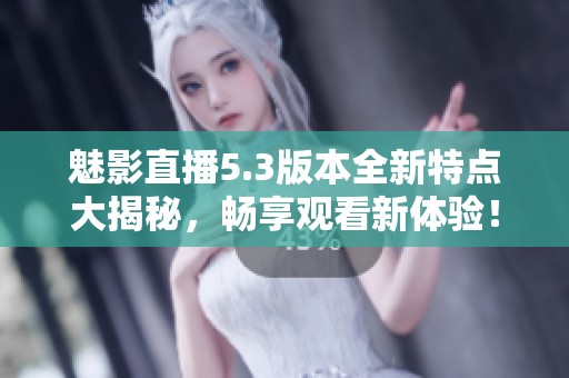 魅影直播5.3版本全新特点大揭秘，畅享观看新体验！