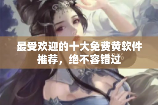 最受欢迎的十大免费黄软件推荐，绝不容错过