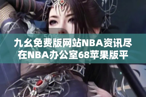 九幺免费版网站NBA资讯尽在NBA办公室68苹果版平台