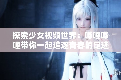 探索少女视频世界：哔哩哔哩带你一起追逐青春的足迹