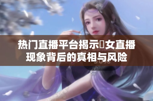 热门直播平台揭示祼女直播现象背后的真相与风险