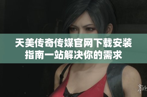 天美传奇传媒官网下载安装指南一站解决你的需求