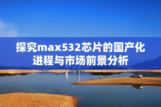 探究max532芯片的国产化进程与市场前景分析