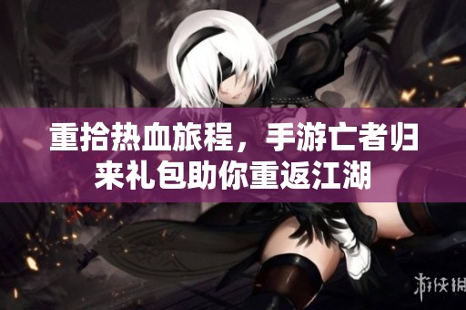 重拾热血旅程，手游亡者归来礼包助你重返江湖