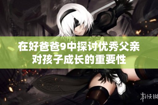 在好爸爸9中探讨优秀父亲对孩子成长的重要性