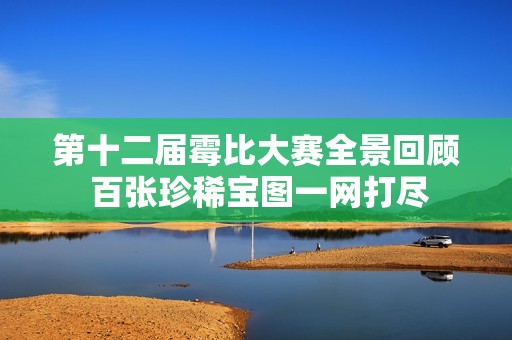 第十二届霉比大赛全景回顾 百张珍稀宝图一网打尽