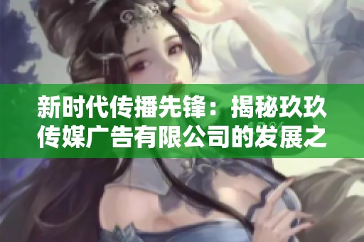 新时代传播先锋：揭秘玖玖传媒广告有限公司的发展之路