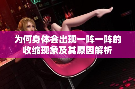 为何身体会出现一阵一阵的收缩现象及其原因解析
