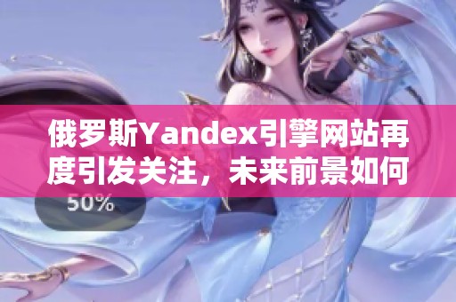 俄罗斯Yandex引擎网站再度引发关注，未来前景如何