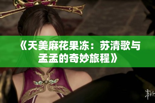 《天美麻花果冻：苏清歌与孟孟的奇妙旅程》