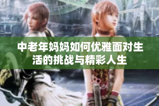 中老年妈妈如何优雅面对生活的挑战与精彩人生